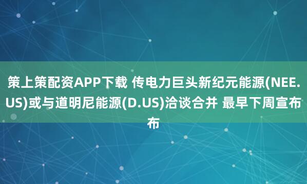 策上策配资APP下载 传电力巨头新纪元能源(NEE.US)或与道明尼能源(D.US)洽谈合并 最早下周宣布