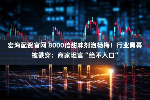 宏海配资官网 8000倍甜味剂泡杨梅！行业黑幕被戳穿：商家坦言“绝不入口”