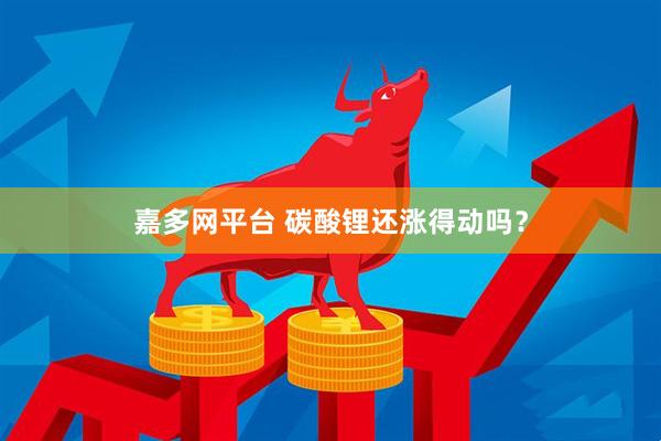 嘉多网平台 碳酸锂还涨得动吗？