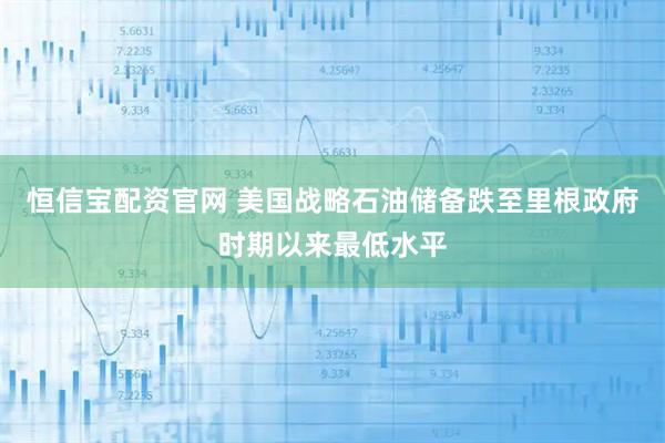 恒信宝配资官网 美国战略石油储备跌至里根政府时期以来最低水平