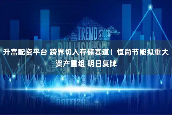升富配资平台 跨界切入存储赛道！恒尚节能拟重大资产重组 明日复牌