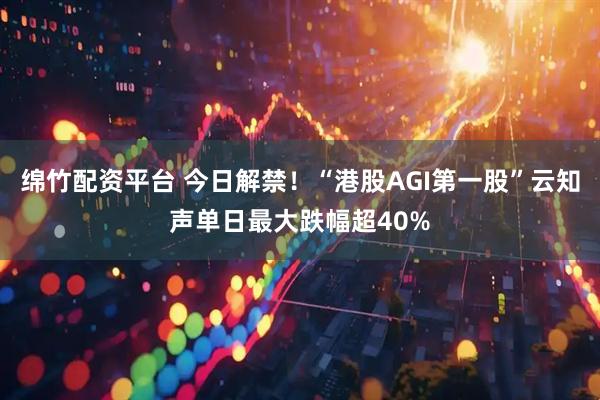 绵竹配资平台 今日解禁！“港股AGI第一股”云知声单日最大跌幅超40%
