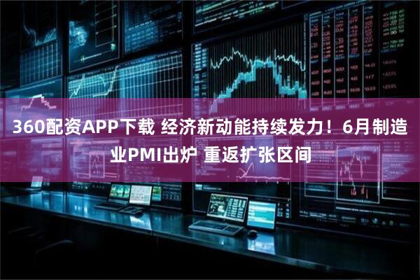 360配资APP下载 经济新动能持续发力！6月制造业PMI出炉 重返扩张区间